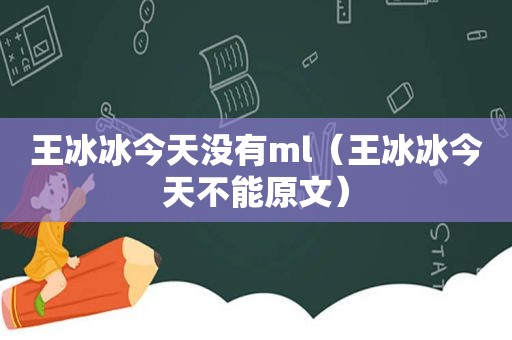 王冰冰今天没有ml（王冰冰今天不能原文）