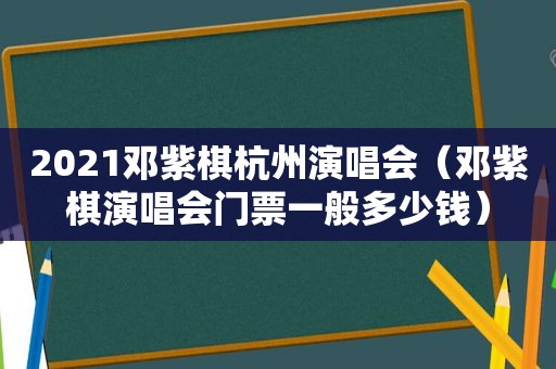 2021邓紫棋杭州演唱会（邓紫棋演唱会门票一般多少钱）