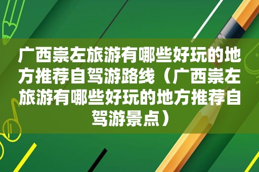 广西崇左旅游有哪些好玩的地方推荐自驾游路线（广西崇左旅游有哪些好玩的地方推荐自驾游景点）