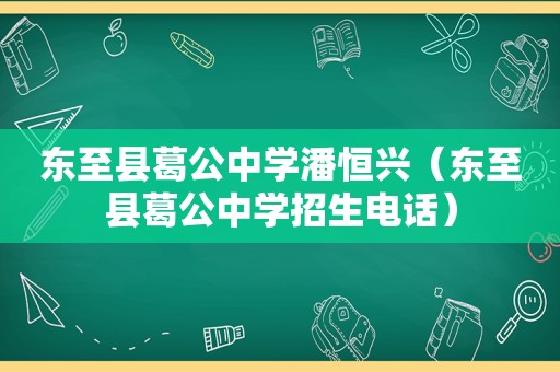 东至县葛公中学潘恒兴（东至县葛公中学招生电话）