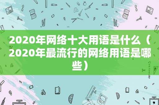 2020年网络十大用语是什么（2020年最流行的网络用语是哪些）