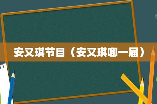 安又琪节目（安又琪哪一届）