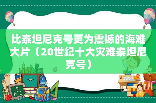 比泰坦尼克号更为震撼的海难大片（20世纪十大灾难泰坦尼克号）