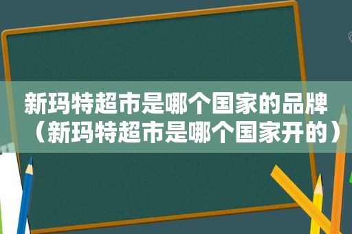 新玛特超市是哪个国家的品牌（新玛特超市是哪个国家开的）