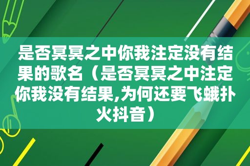 是否冥冥之中你我注定没有结果的歌名（是否冥冥之中注定你我没有结果,为何还要飞蛾扑火抖音）