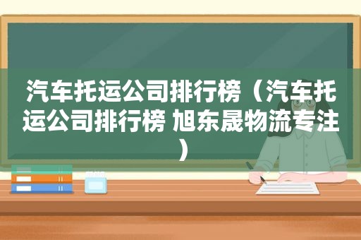 汽车托运公司排行榜（汽车托运公司排行榜 旭东晟物流专注）