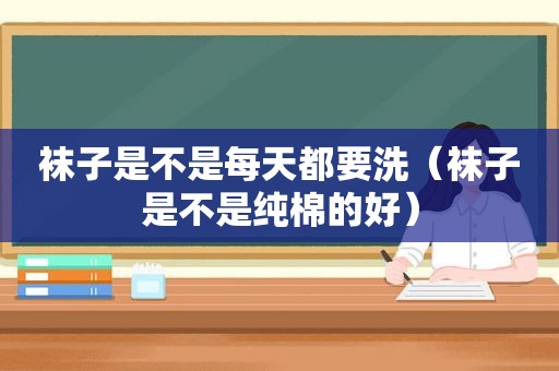 袜子是不是每天都要洗（袜子是不是纯棉的好）