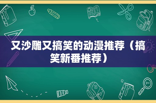 又沙雕又搞笑的动漫推荐（搞笑新番推荐）