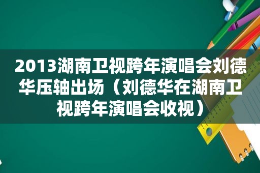 2013湖南卫视跨年演唱会刘德华压轴出场（刘德华在湖南卫视跨年演唱会收视）