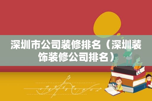 深圳市公司装修排名（深圳装饰装修公司排名）