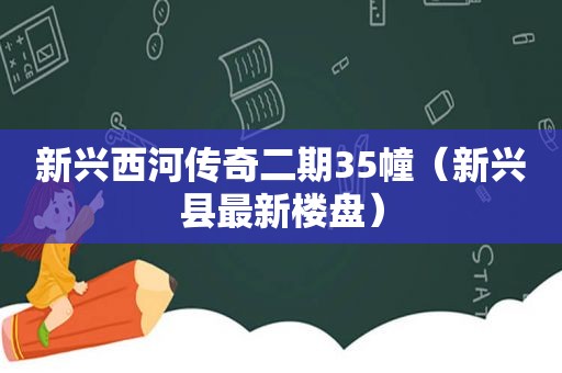 新兴西河传奇二期35幢（新兴县最新楼盘）