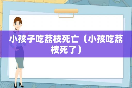 小孩子吃荔枝死亡（小孩吃荔枝死了）