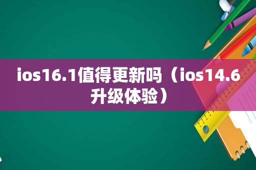 ios16.1值得更新吗（ios14.6升级体验）