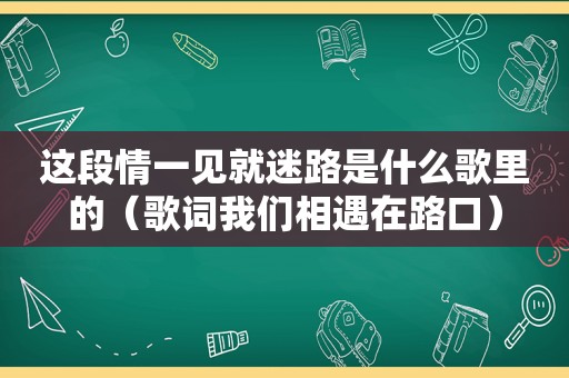 这段情一见就迷路是什么歌里的（歌词我们相遇在路口）