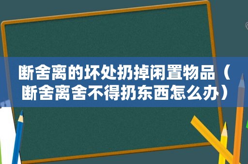 断舍离的坏处扔掉闲置物品（断舍离舍不得扔东西怎么办）