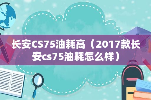 长安CS75油耗高（2017款长安cs75油耗怎么样）