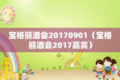 宝格丽酒会20170901（宝格丽酒会2017嘉宾）