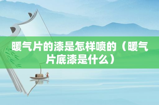 暖气片的漆是怎样喷的（暖气片底漆是什么）