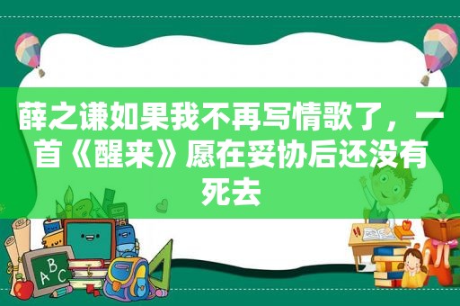 薛之谦如果我不再写情歌了，一首《醒来》愿在妥协后还没有死去