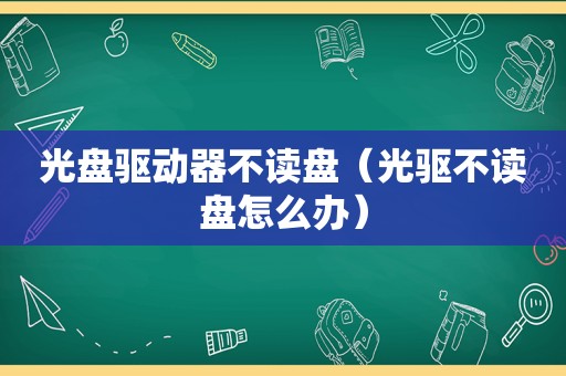 光盘驱动器不读盘（光驱不读盘怎么办）