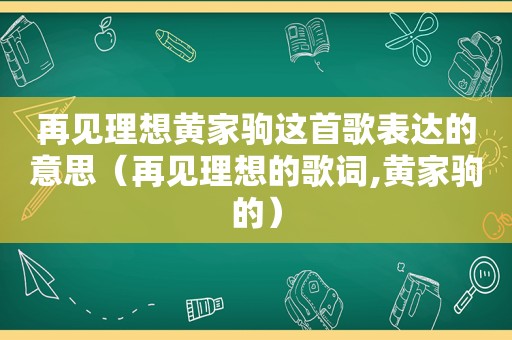 再见理想黄家驹这首歌表达的意思（再见理想的歌词,黄家驹的）