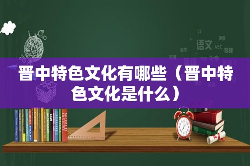 晋中特色文化有哪些（晋中特色文化是什么）