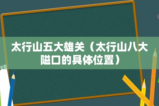 太行山五大雄关（太行山八大隘口的具 *** 置）