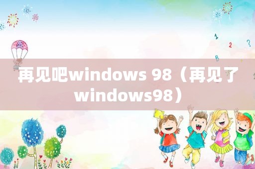 再见吧windows 98（再见了windows98）