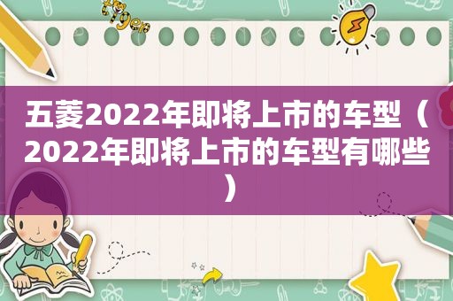 五菱2022年即将上市的车型（2022年即将上市的车型有哪些）