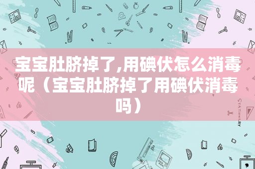 宝宝肚脐掉了,用碘伏怎么消毒呢（宝宝肚脐掉了用碘伏消毒吗）