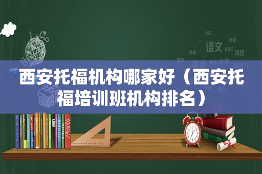 西安托福机构哪家好（西安托福培训班机构排名）