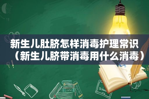 新生儿肚脐怎样消毒护理常识（新生儿脐带消毒用什么消毒）