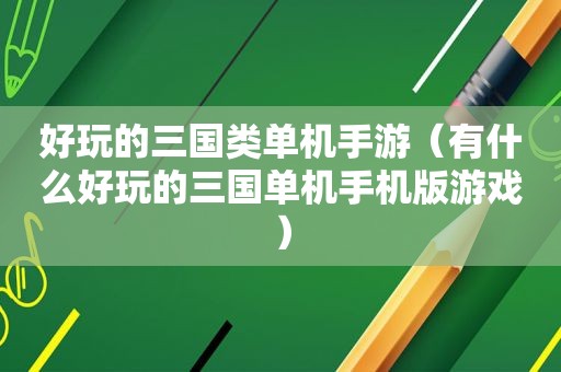 好玩的三国类单机手游（有什么好玩的三国单机手机版游戏）