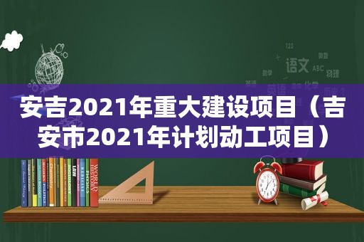 安吉2021年重大建设项目（吉安市2021年计划动工项目）