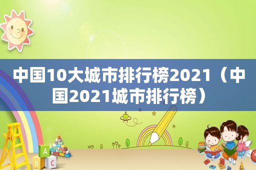 中国10大城市排行榜2021（中国2021城市排行榜）