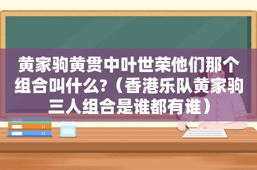 黄家驹黄贯中叶世荣他们那个组合叫什么?（香港乐队黄家驹三人组合是谁都有谁）