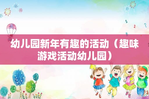 幼儿园新年有趣的活动（趣味游戏活动幼儿园）