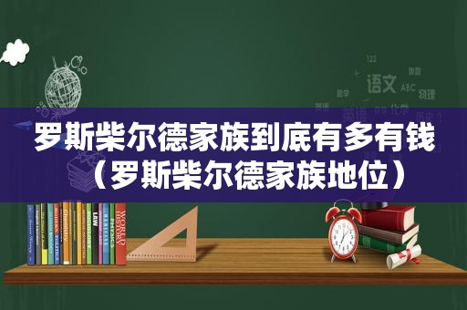 罗斯柴尔德家族到底有多有钱（罗斯柴尔德家族地位）