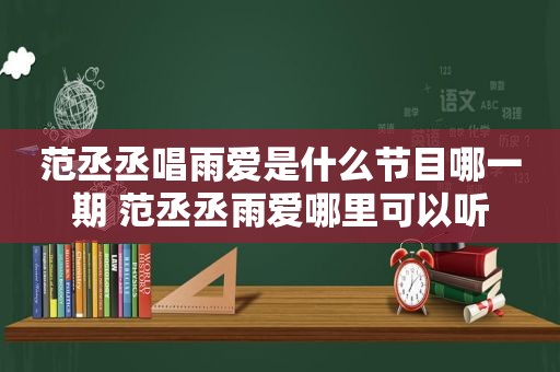 范丞丞唱雨爱是什么节目哪一期 范丞丞雨爱哪里可以听