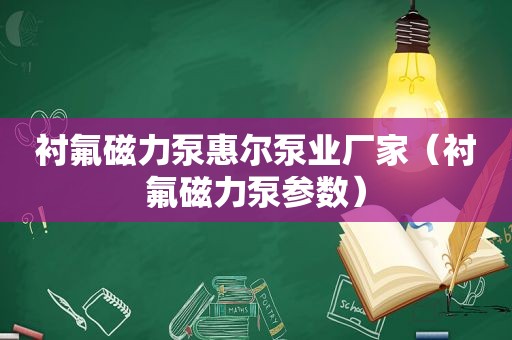 衬氟磁力泵惠尔泵业厂家（衬氟磁力泵参数）