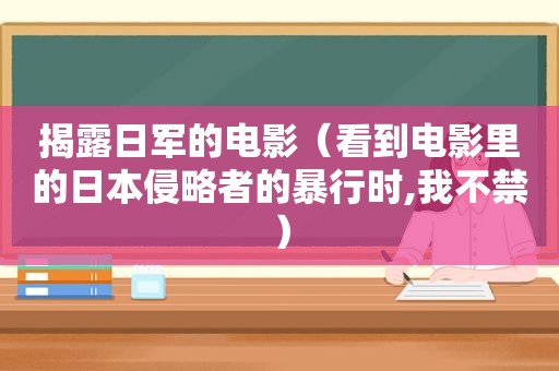 揭露日军的电影（看到电影里的日本侵略者的暴行时,我不禁）