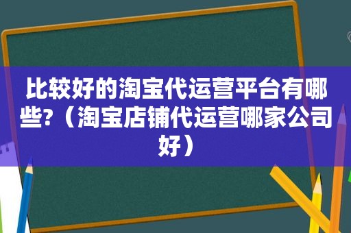 比较好的淘宝代运营平台有哪些?（淘宝店铺代运营哪家公司好）