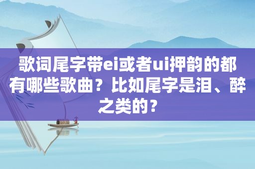 歌词尾字带ei或者ui押韵的都有哪些歌曲？比如尾字是泪、醉之类的？