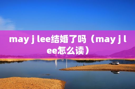 may j lee结婚了吗（may j lee怎么读）