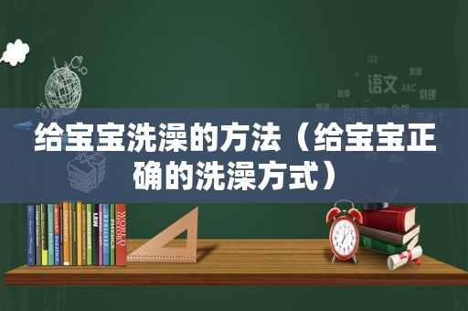 给宝宝洗澡的方法（给宝宝正确的洗澡方式）