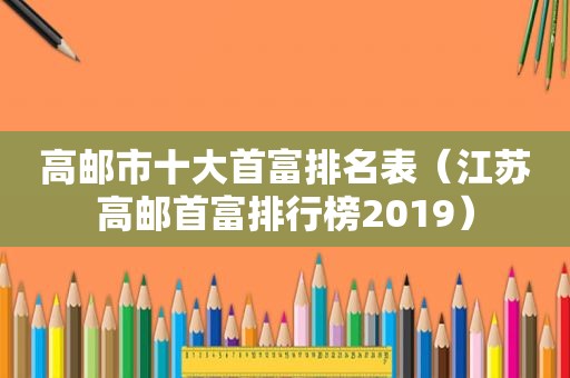 高邮市十大首富排名表（江苏高邮首富排行榜2019）