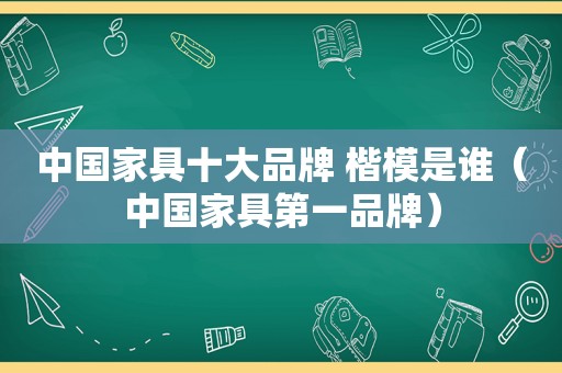 中国家具十大品牌 楷模是谁（中国家具第一品牌）