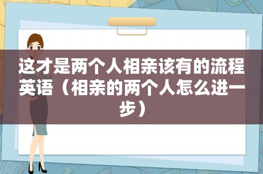 这才是两个人相亲该有的流程英语（相亲的两个人怎么进一步）