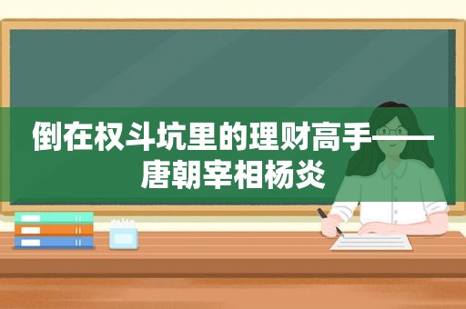 倒在权斗坑里的理财高手——唐朝宰相杨炎