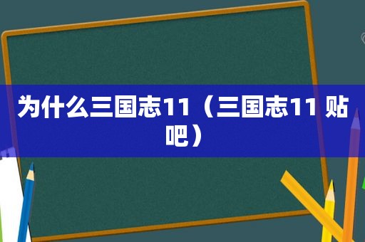 为什么三国志11（三国志11 贴吧）